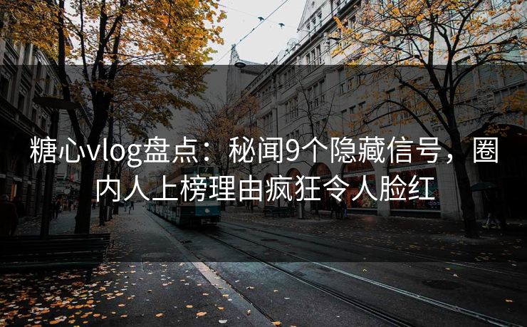 糖心vlog盘点：秘闻9个隐藏信号，圈内人上榜理由疯狂令人脸红