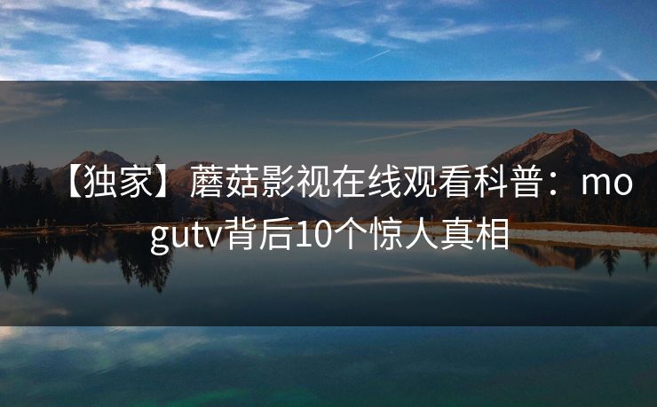 【独家】蘑菇影视在线观看科普：mogutv背后10个惊人真相