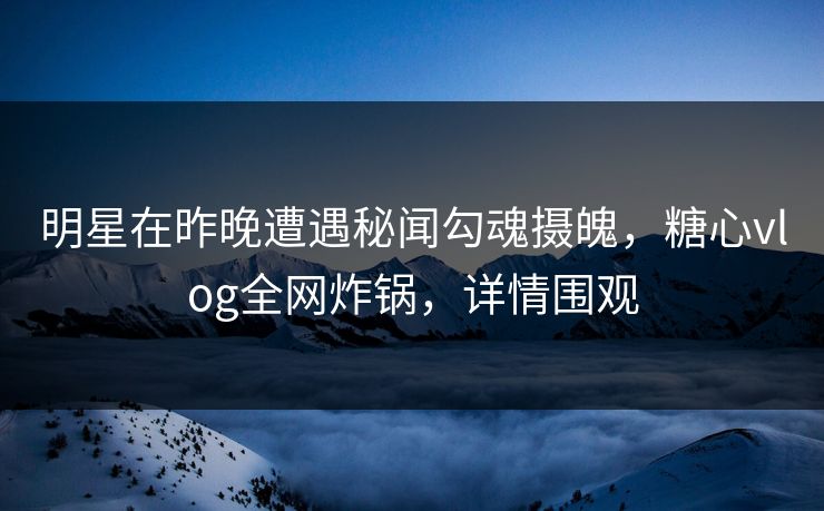 明星在昨晚遭遇秘闻勾魂摄魄，糖心vlog全网炸锅，详情围观