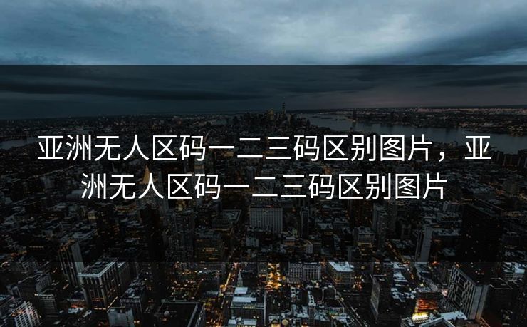 亚洲无人区码一二三码区别图片，亚洲无人区码一二三码区别图片