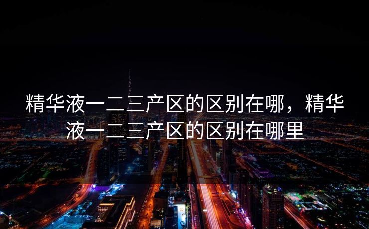 精华液一二三产区的区别在哪，精华液一二三产区的区别在哪里
