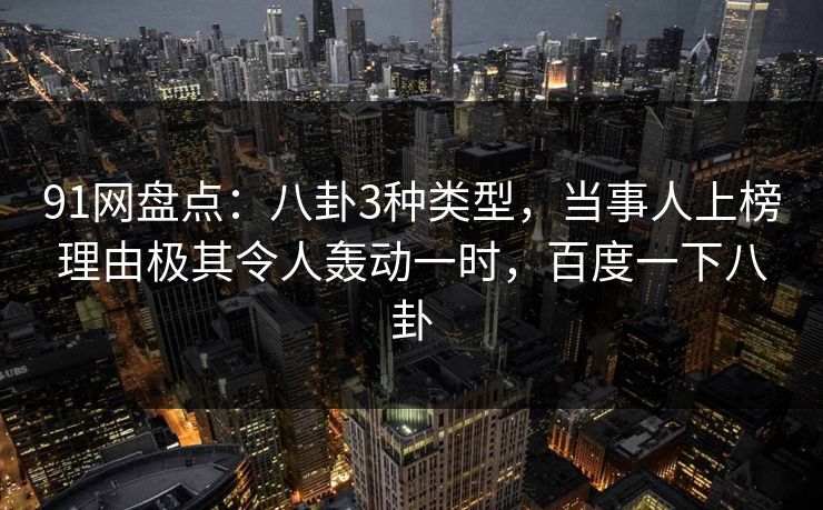 91网盘点:八卦3种类型,当事人上榜理由极其令人轰动一时,百度一下八卦 91网盘点:八卦3种类型,当事人上榜理由极其令人轰动一时,百度一下八卦