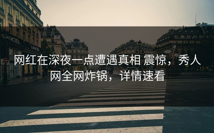 网红在深夜一点遭遇真相 震惊,秀人网全网炸锅,详情速看 网红在深夜一点遭遇真相 震惊,秀人网全网炸锅,详情速看