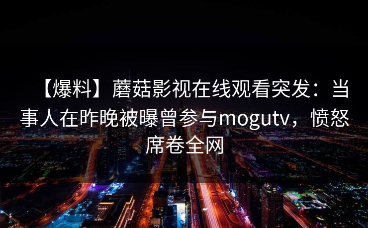 【爆料】蘑菇影视在线观看突发:当事人在昨晚被曝曾参与mogutv,愤怒席卷全网 【爆料】蘑菇影视在线观看突发:当事人在昨晚被曝曾参与mogutv,愤怒席卷全网