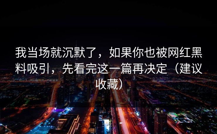 我当场就沉默了，如果你也被网红黑料吸引，先看完这一篇再决定（建议收藏）