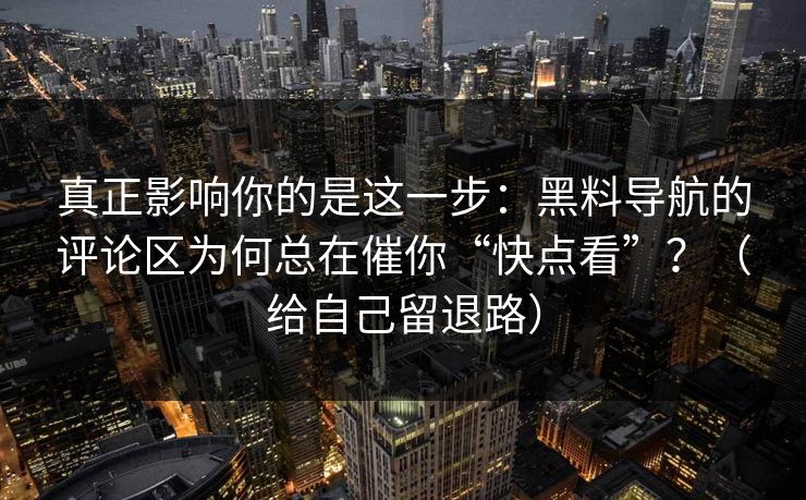 真正影响你的是这一步：黑料导航的评论区为何总在催你“快点看”？（给自己留退路）