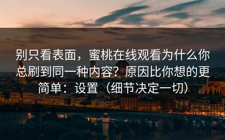 别只看表面，蜜桃在线观看为什么你总刷到同一种内容？原因比你想的更简单：设置（细节决定一切）