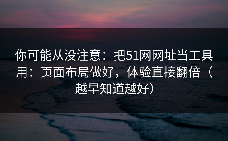 你可能从没注意：把51网网址当工具用：页面布局做好，体验直接翻倍（越早知道越好）
