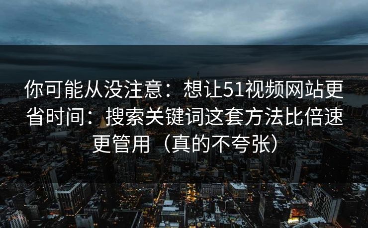 你可能从没注意：想让51视频网站更省时间：搜索关键词这套方法比倍速更管用（真的不夸张）