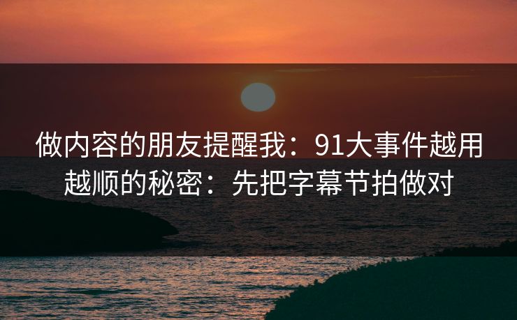 做内容的朋友提醒我：91大事件越用越顺的秘密：先把字幕节拍做对