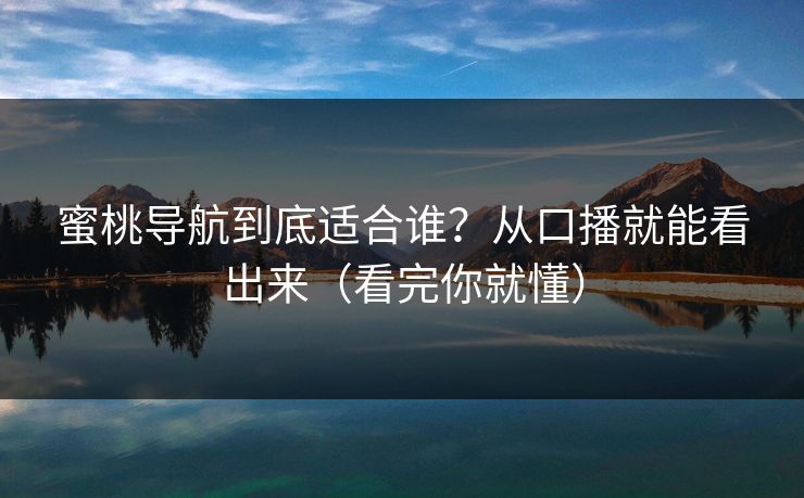 蜜桃导航到底适合谁？从口播就能看出来（看完你就懂）