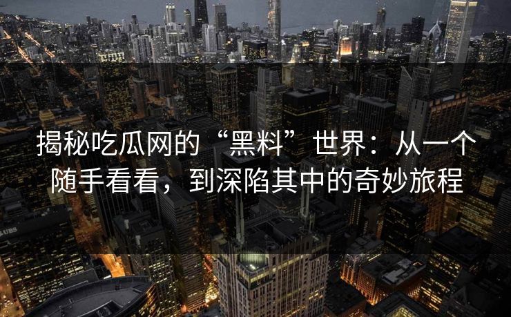 揭秘吃瓜网的“黑料”世界:从一个随手看看,到深陷其中的奇妙旅程 揭秘吃瓜网的“黑料”世界:从一个随手看看,到深陷其中的奇妙旅程