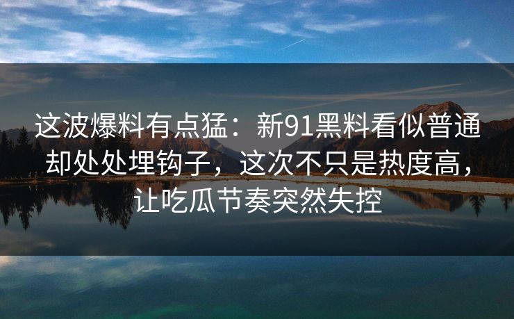 这波爆料有点猛：新91黑料看似普通却处处埋钩子，这次不只是热度高，让吃瓜节奏突然失控