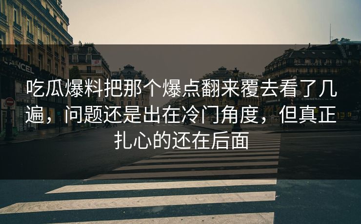 吃瓜爆料把那个爆点翻来覆去看了几遍,问题还是出在冷门角度,但真正扎心的还在后面 吃瓜爆料把那个爆点翻来覆去看了几遍,问题还是出在冷门角度,但真正扎心的还在后面