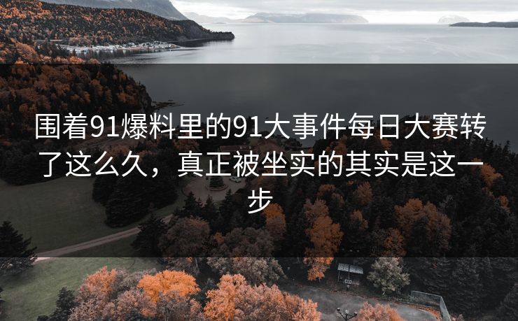 围着91爆料里的91大事件每日大赛转了这么久，真正被坐实的其实是这一步